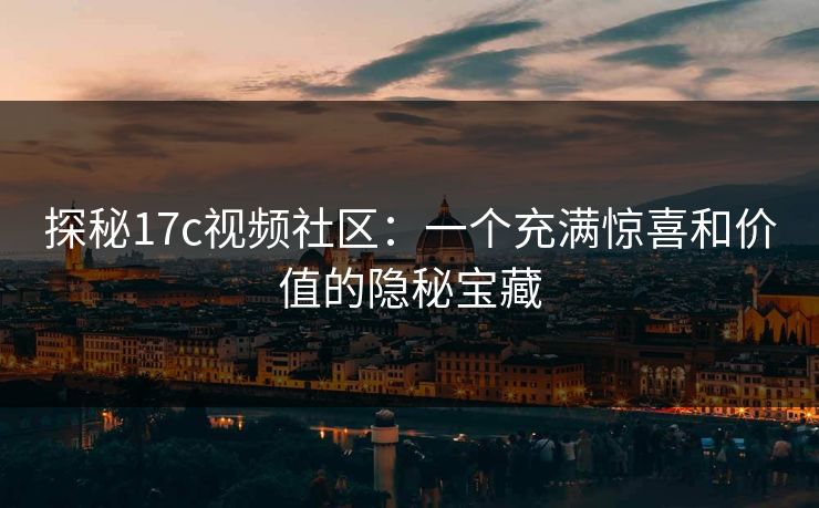探秘17c视频社区：一个充满惊喜和价值的隐秘宝藏