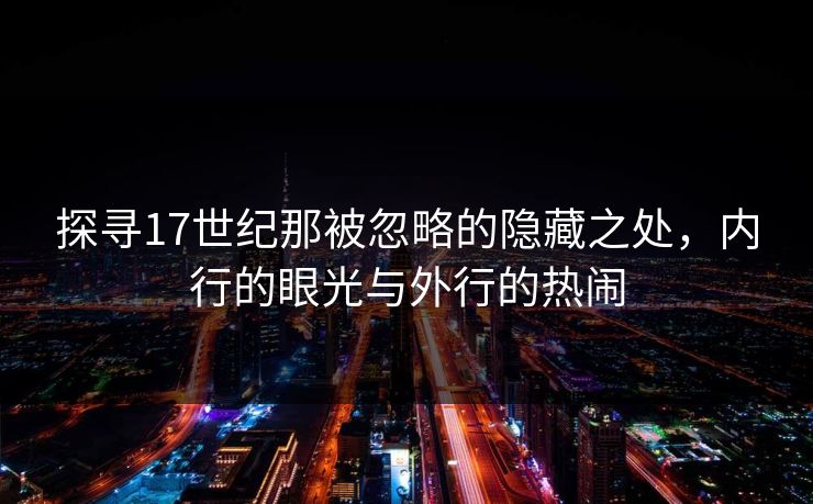 探寻17世纪那被忽略的隐藏之处,内行的眼光与外行的热闹 探寻17世纪那被忽略的隐藏之处,内行的眼光与外行的热闹