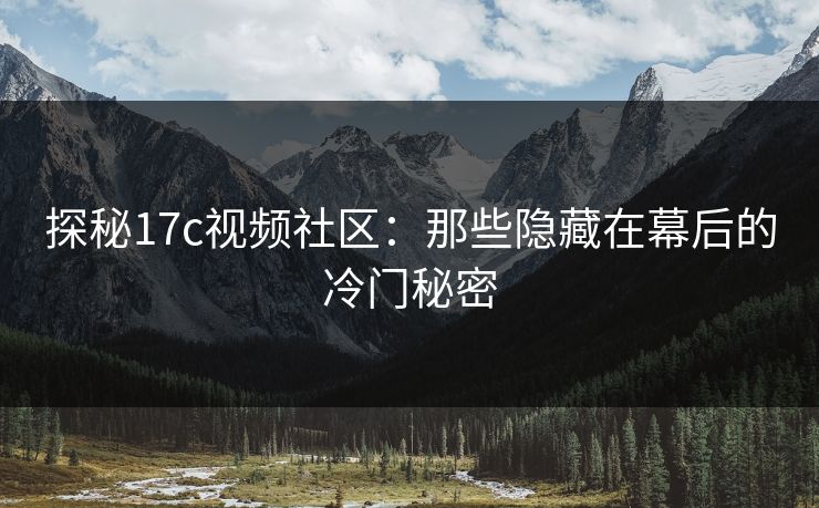 探秘17c视频社区：那些隐藏在幕后的冷门秘密