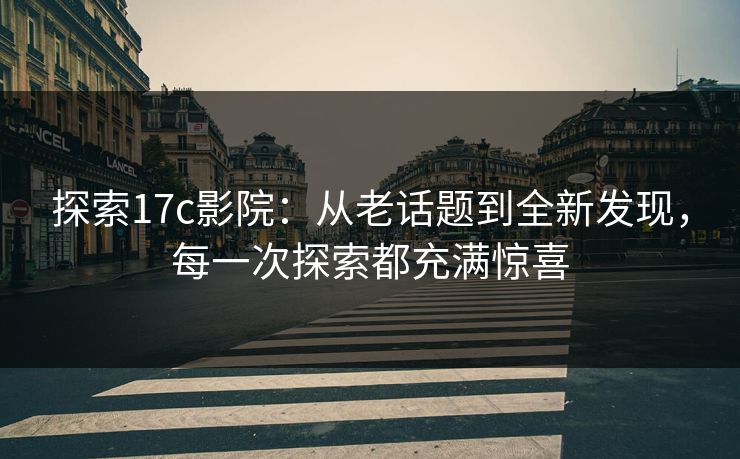 探索17c影院：从老话题到全新发现，每一次探索都充满惊喜