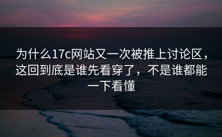 为什么17c网站又一次被推上讨论区，这回到底是谁先看穿了，不是谁都能一下看懂