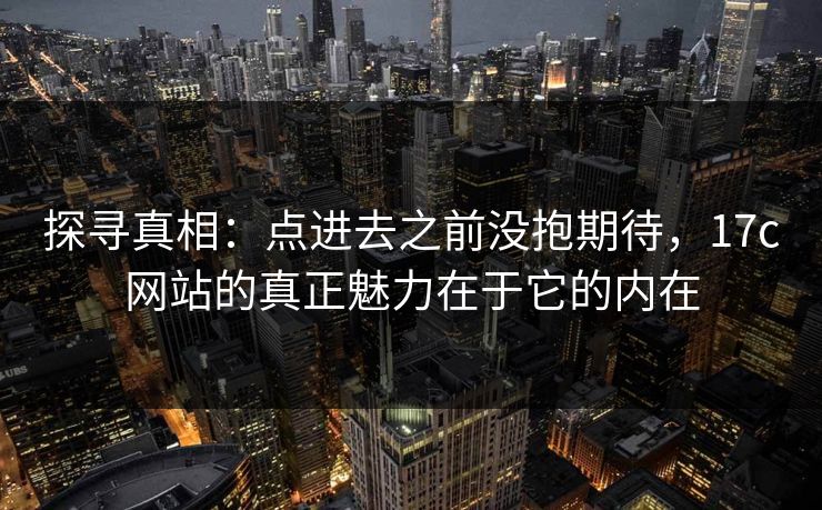 探寻真相：点进去之前没抱期待，17c网站的真正魅力在于它的内在