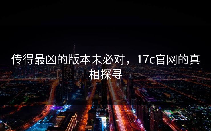 传得最凶的版本未必对,17c官网的真相探寻 传得最凶的版本未必对,17c官网的真相探寻