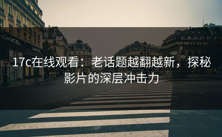 17c在线观看:老话题越翻越新,探秘影片的深层冲击力 17c在线观看:老话题越翻越新,探秘影片的深层冲击力