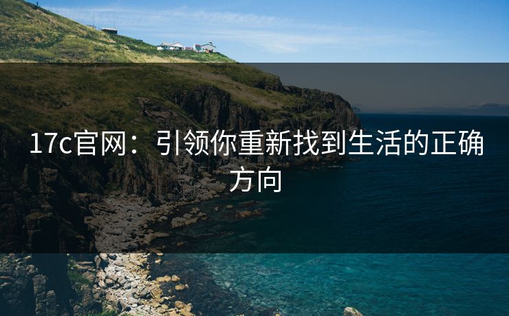 17c官网:引领你重新找到生活的正确方向 17c官网:引领你重新找到生活的正确方向