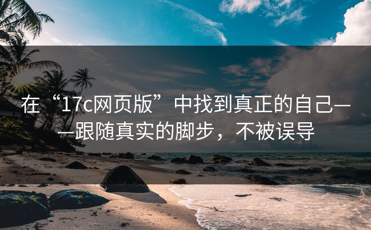 在“17c网页版”中找到真正的自己——跟随真实的脚步,不被误导 在“17c网页版”中找到真正的自己——跟随真实的脚步,不被误导