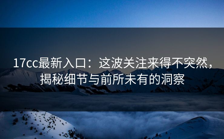 17cc最新入口:这波关注来得不突然,揭秘细节与前所未有的洞察 17cc最新入口:这波关注来得不突然,揭秘细节与前所未有的洞察
