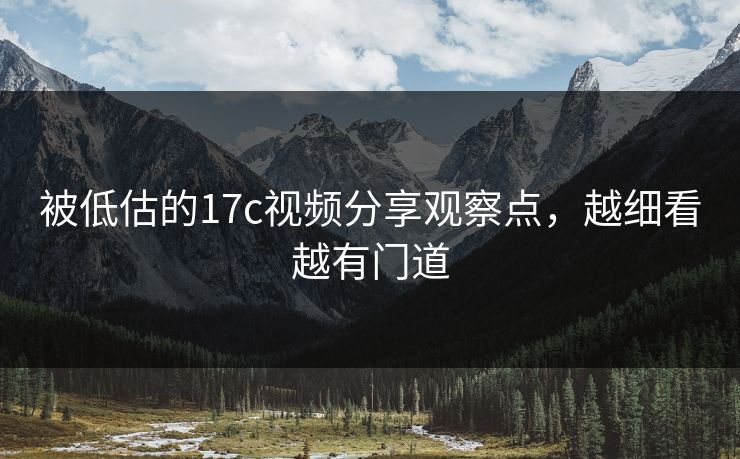 被低估的17c视频分享观察点,越细看越有门道 被低估的17c视频分享观察点,越细看越有门道