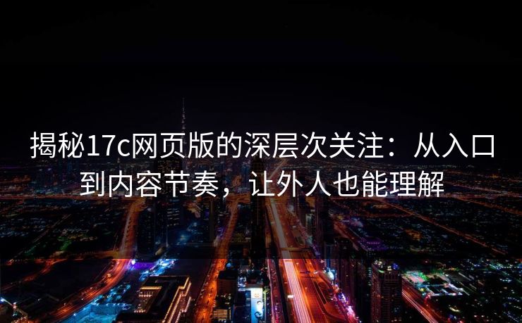 揭秘17c网页版的深层次关注:从入口到内容节奏,让外人也能理解 揭秘17c网页版的深层次关注:从入口到内容节奏,让外人也能理解