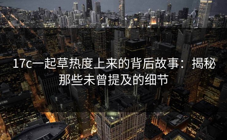 17c一起草热度上来的背后故事：揭秘那些未曾提及的细节