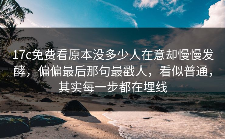 17c免费看原本没多少人在意却慢慢发酵,偏偏最后那句最戳人,看似普通,其实每一步都在埋线 17c免费看原本没多少人在意却慢慢发酵,偏偏最后那句最戳人,看似普通,其实每一步都在埋线