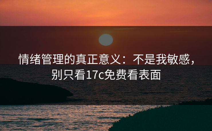 情绪管理的真正意义:不是我敏感,别只看17c免费看表面 情绪管理的真正意义:不是我敏感,别只看17c免费看表面