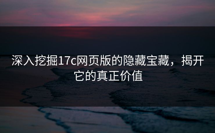 深入挖掘17c网页版的隐藏宝藏，揭开它的真正价值