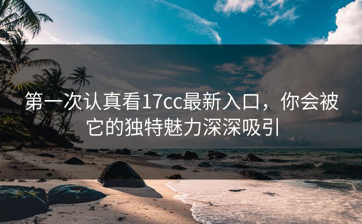 第一次认真看17cc最新入口,你会被它的独特魅力深深吸引 第一次认真看17cc最新入口,你会被它的独特魅力深深吸引