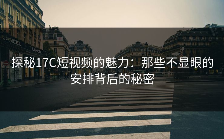 探秘17C短视频的魅力:那些不显眼的安排背后的秘密 探秘17C短视频的魅力:那些不显眼的安排背后的秘密