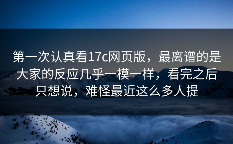 第一次认真看17c网页版,最离谱的是大家的反应几乎一模一样,看完之后只想说,难怪最近这么多人提 第一次认真看17c网页版,最离谱的是大家的反应几乎一模一样,看完之后只想说,难怪最近这么多人提