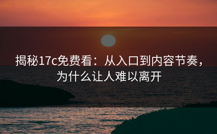 揭秘17c免费看:从入口到内容节奏,为什么让人难以离开 揭秘17c免费看:从入口到内容节奏,为什么让人难以离开