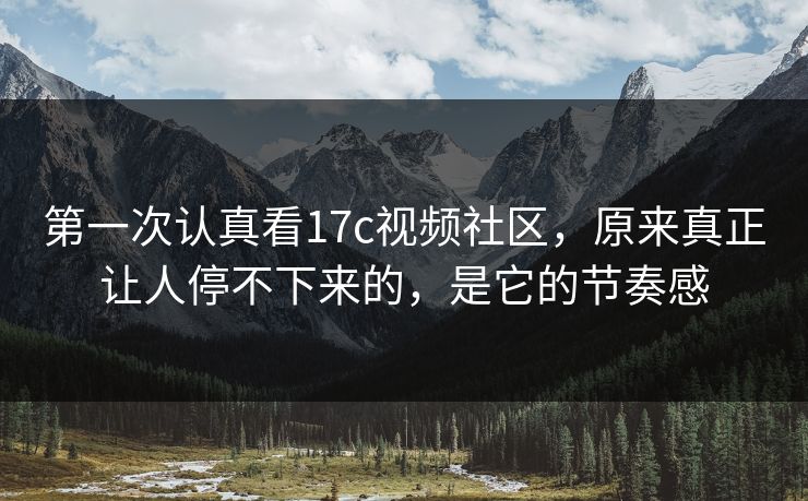 第一次认真看17c视频社区,原来真正让人停不下来的,是它的节奏感 第一次认真看17c视频社区,原来真正让人停不下来的,是它的节奏感