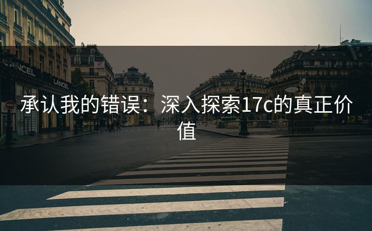 承认我的错误:深入探索17c的真正价值 承认我的错误:深入探索17c的真正价值