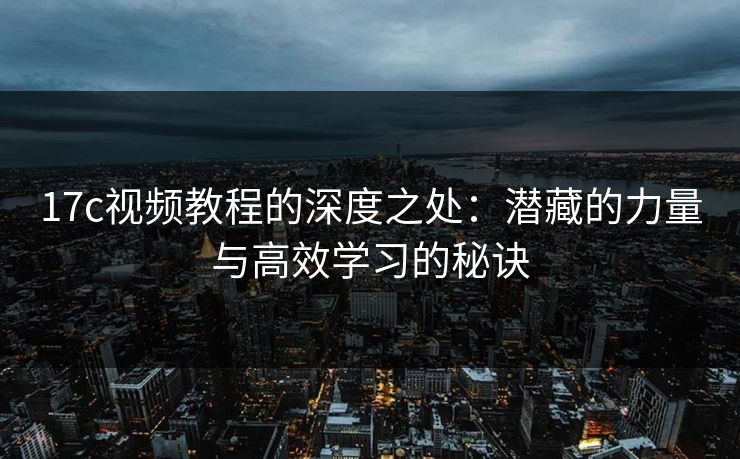 17c视频教程的深度之处:潜藏的力量与高效学习的秘诀 17c视频教程的深度之处:潜藏的力量与高效学习的秘诀