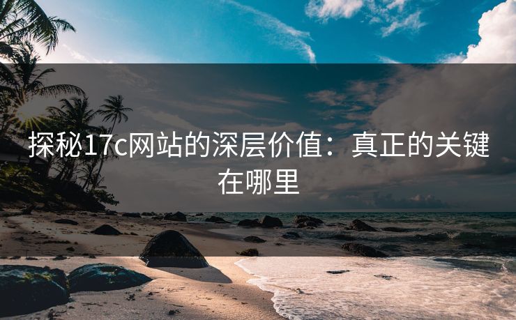 探秘17c网站的深层价值:真正的关键在哪里 探秘17c网站的深层价值:真正的关键在哪里