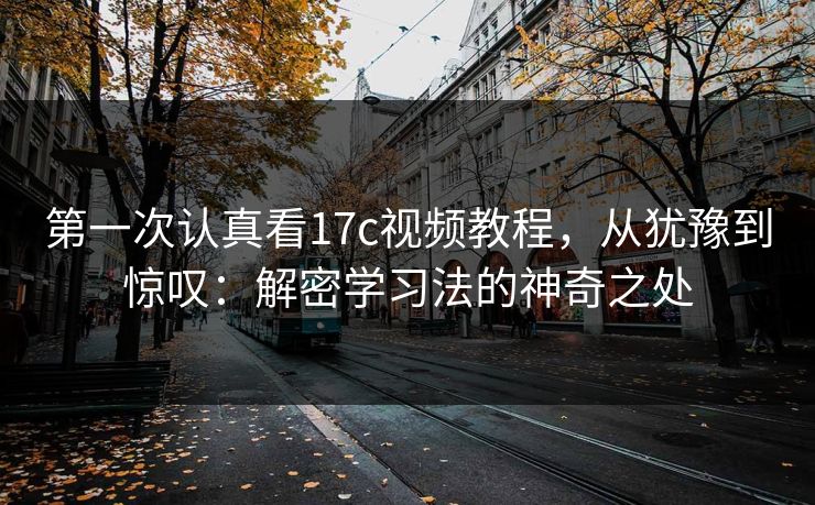 第一次认真看17c视频教程,从犹豫到惊叹:解密学习法的神奇之处 第一次认真看17c视频教程,从犹豫到惊叹:解密学习法的神奇之处