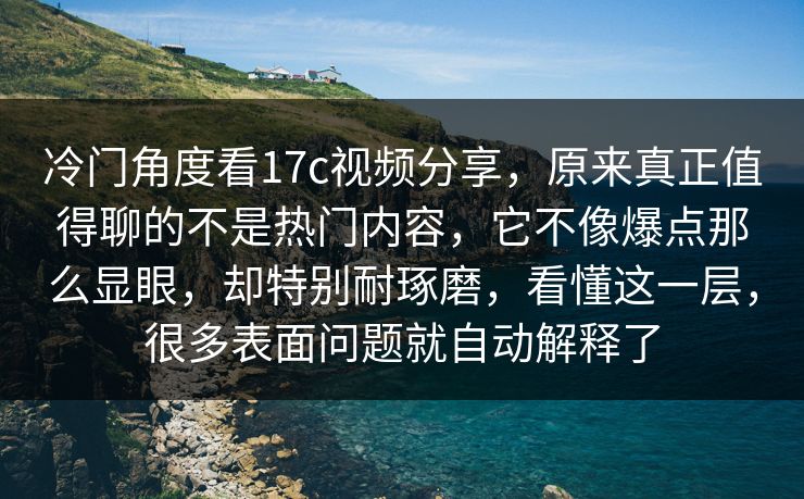冷门角度看17c视频分享,原来真正值得聊的不是热门内容,它不像爆点那么显眼,却特别耐琢磨,看懂这一层,很多表面问题就自动解释了 冷门角度看17c视频分享,原来真正值得聊的不是热门内容,它不像爆点那么显眼,却特别耐琢磨,看懂这一层,很多表面问题就自动解释了