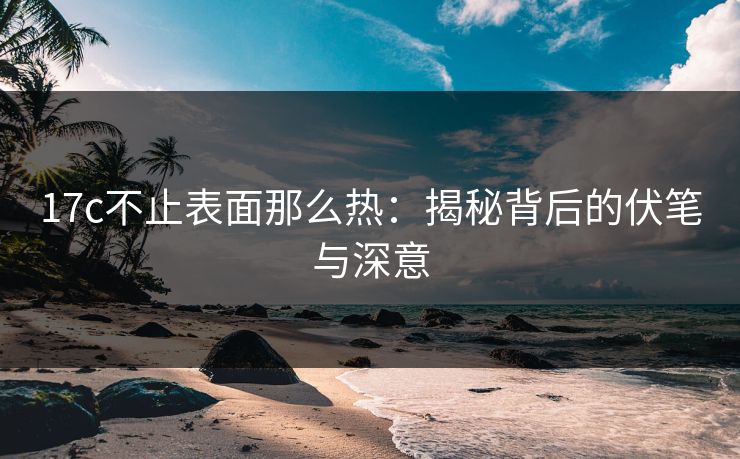 17c不止表面那么热：揭秘背后的伏笔与深意
