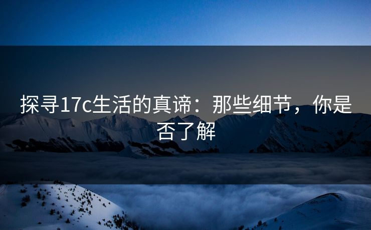 探寻17c生活的真谛:那些细节,你是否了解 探寻17c生活的真谛:那些细节,你是否了解