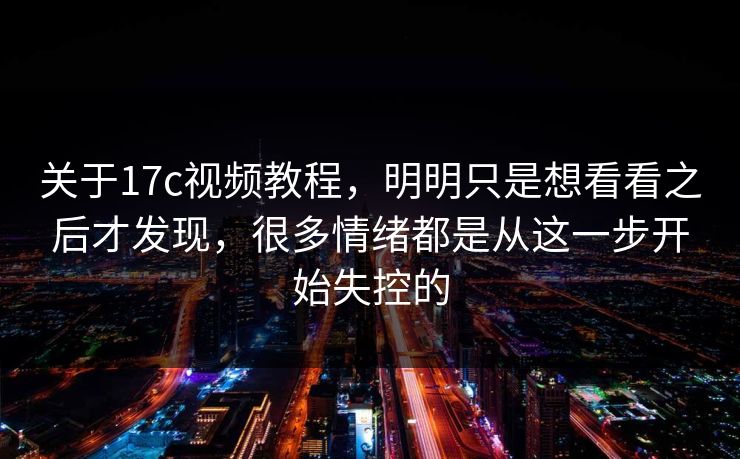 关于17c视频教程，明明只是想看看之后才发现，很多情绪都是从这一步开始失控的